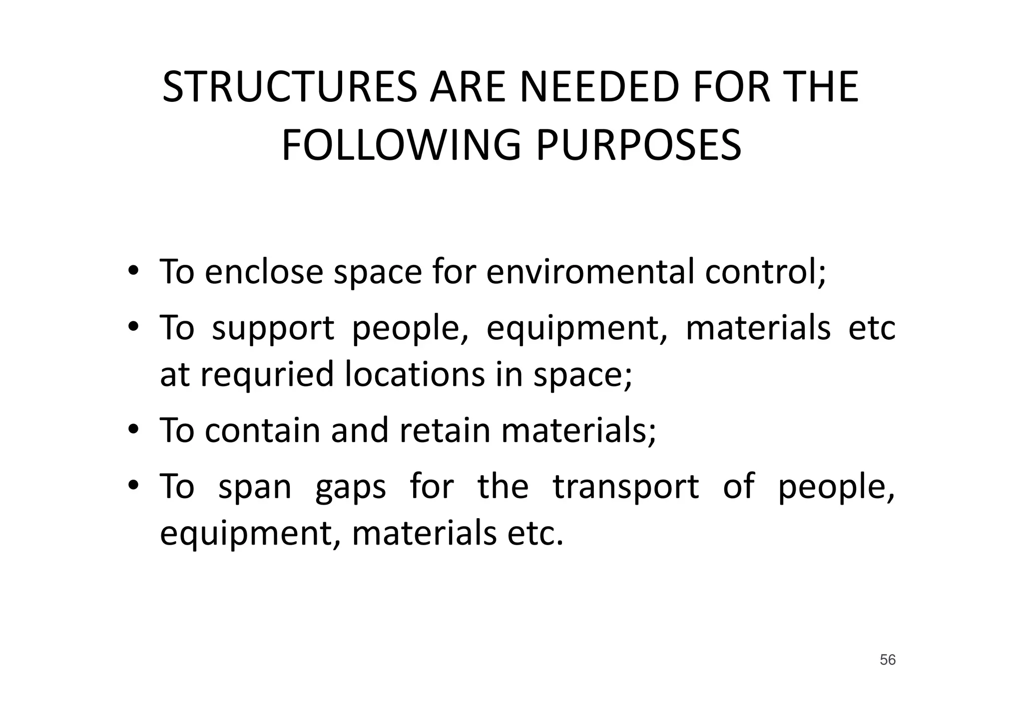 STRUCTURES ARE NEEDED FOR THE
FOLLOWING PURPOSES
• To enclose space for enviromental control;
• To support people, equipment, materials etc
at requried locations in space;
• To contain and retain materials;
• To span gaps for the transport of people,
equipment, materials etc.
56
 