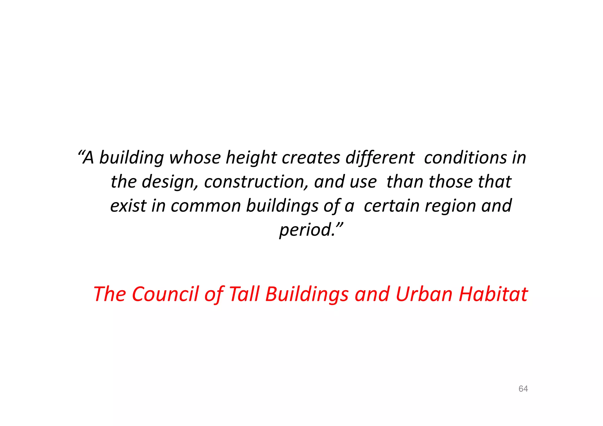 “A building whose height creates different conditions in
the design, construction, and use than those that
exist in common buildings of a certain region and
period.”
The Council of Tall Buildings and Urban Habitat
64
 