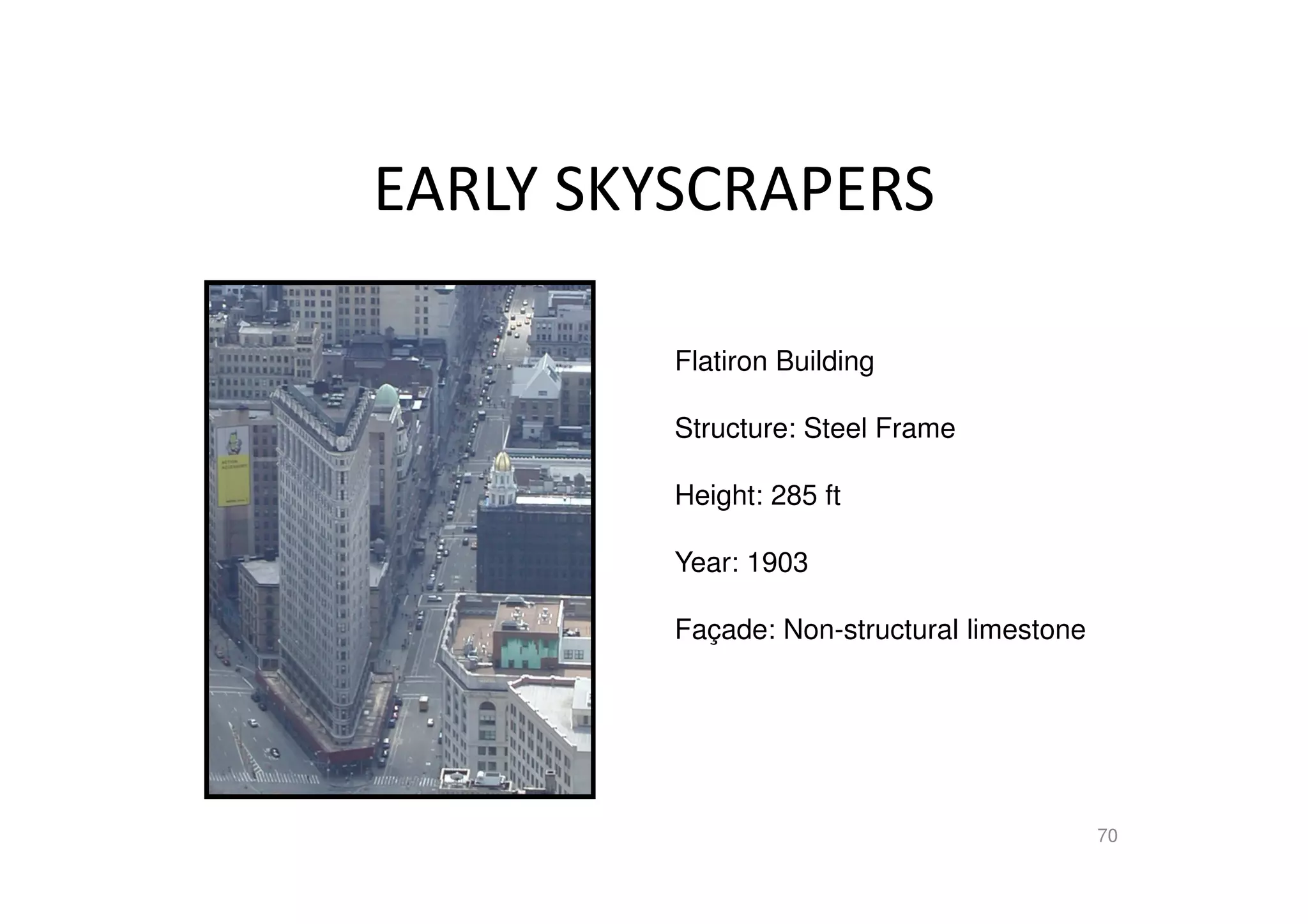 EARLY SKYSCRAPERS
70
Flatiron Building
Structure: Steel Frame
Height: 285 ft
Year: 1903
Façade: Non-structural limestone
 