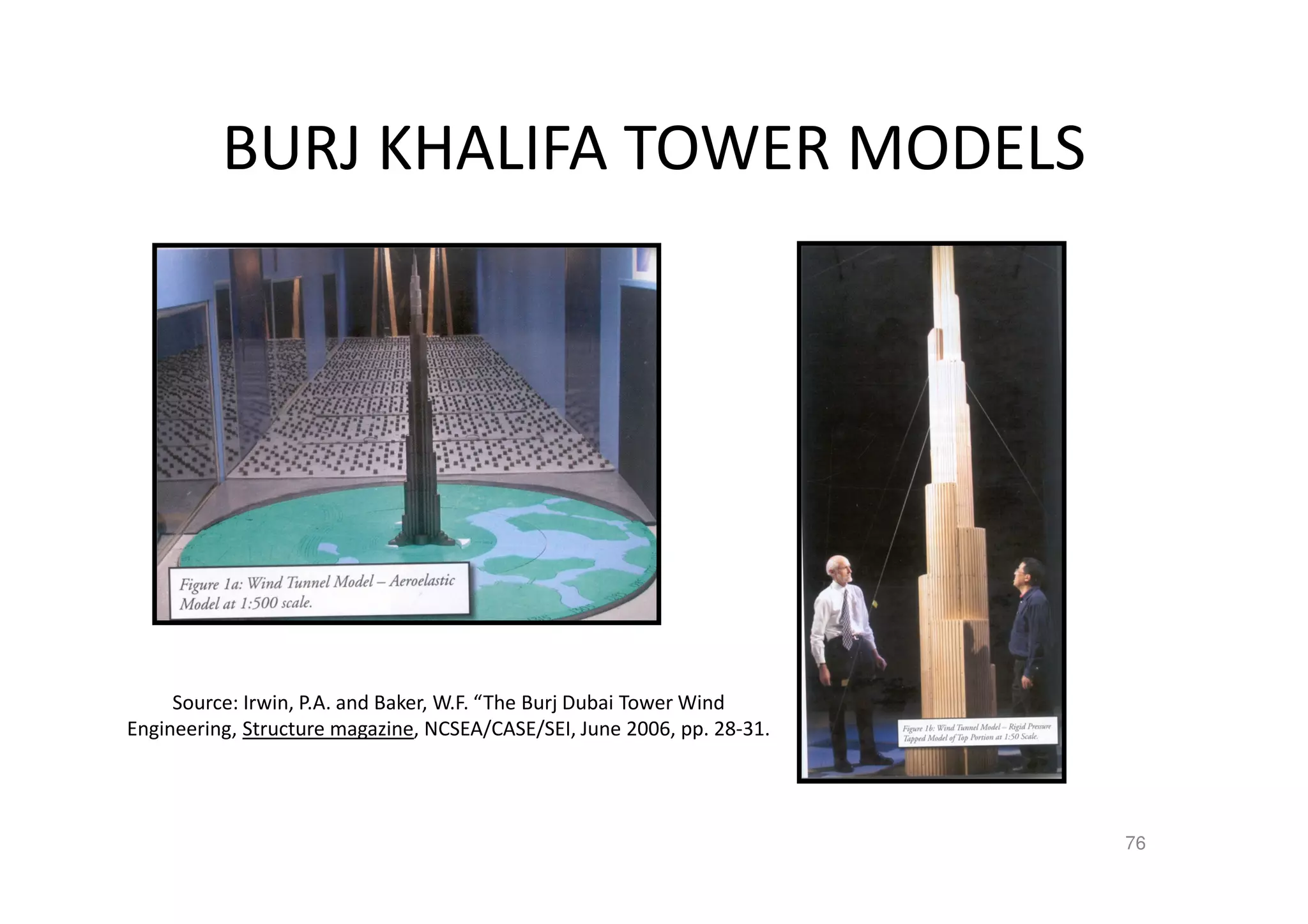 BURJ KHALIFA TOWER MODELS
76
Source: Irwin, P.A. and Baker, W.F. “The Burj Dubai Tower Wind
Engineering, Structure magazine, NCSEA/CASE/SEI, June 2006, pp. 28-31.
 