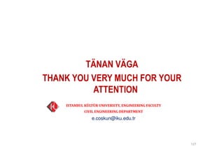 TÄNAN VÄGA
THANK YOU VERY MUCH FOR YOUR
ATTENTION
127
ISTANBUL KÜLTÜR UNIVERSITY, ENGINEERING FACULTY
CIVIL ENGINEERING DEPARTMENT
e.coskun@iku.edu.tr
 