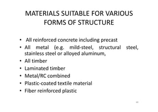 MATERIALS SUITABLE FOR VARIOUS
FORMS OF STRUCTURE
• All reinforced concrete including precast
• All metal (e.g. mild-steel, structural steel,
stainless steel or alloyed aluminum,
• All timber
• Laminated timber
• Metal/RC combined
• Plastic-coated textile material
• Fiber reinforced plastic
46
 