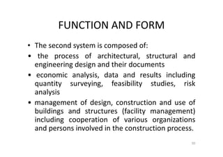 FUNCTION AND FORM
• The second system is composed of:
• the process of architectural, structural and
engineering design and their documents
• economic analysis, data and results including
quantity surveying, feasibility studies, risk
analysis
• management of design, construction and use of
buildings and structures (facility management)
including cooperation of various organizations
and persons involved in the construction process.
50
 
