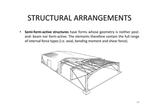 STRUCTURAL ARRANGEMENTS
• Semi-form-active structures have forms whose geometry is neither post-
and- beam nor form-active. The elements therefore contain the full range
of internal force types (i.e. axial, bending moment and shear force).
58
 