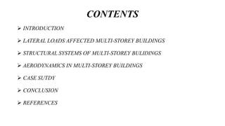 CONTENTS
 INTRODUCTION
 LATERAL LOADS AFFECTED MULTI-STOREY BUILDINGS
 STRUCTURAL SYSTEMS OF MULTI-STOREY BULIDINGS
 AERODYNAMICS IN MULTI-STOREY BUILDINGS
 CASE SUTDY
 CONCLUSION
 REFERENCES
 