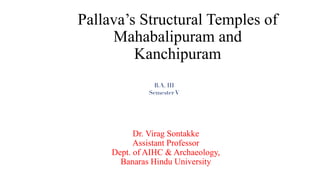 Pallava’s Structural Temples of
Mahabalipuram and
Kanchipuram
Dr. Virag Sontakke
Assistant Professor
Dept. of AIHC & Archaeology,
Banaras Hindu University
B.A. III
Semester V
 