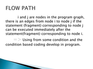 i and j are nodes in the program graph,
there is an edges from node i to node j if the
statement (fragment) corresponding to node j
can be executed immediately after the
statement(fragment) corresponding to node i.
=> Using from some condition and the
condition based coding develop in program.
 