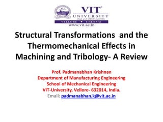 Structural Transformations and the
Thermomechanical Effects in
Machining and Tribology- A Review
Prof. Padmanabhan Krishnan
Department of Manufacturing Engineering
School of Mechanical Engineering
VIT-University, Vellore- 632014, India.
Email: padmanabhan.k@vit.ac.in
 