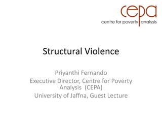 Structural Violence
Priyanthi Fernando
Executive Director, Centre for Poverty
Analysis (CEPA)
University of Jaffna, Guest Lecture
 