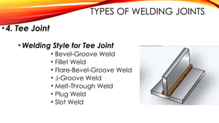 •4. Tee Joint
• Welding Style for Tee Joint
• Bevel-Groove Weld
• Fillet Weld
• Flare-Bevel-Groove Weld
• J-Groove Weld
• Melt-Through Weld
• Plug Weld
• Slot Weld
TYPES OF WELDING JOINTS
 