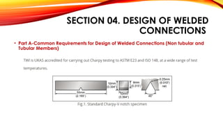 SECTION 04. DESIGN OF WELDED
CONNECTIONS
• Part A-Common Requirements for Design of Welded Connections (Non tubular and
Tubular Members)
 