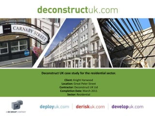 Deconstruct UK case study for the residential sector.
               Client: Knight Harwood
             Location: Great Peter Street
            Contractor: Deconstruct UK Ltd
            Completion Date: March 2011
                  Sector: Residential
 