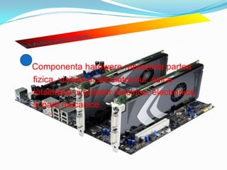 HARDWEREComponentahardwerereprezintaparteafizica, vizibila a calculatorului, adicatotalitateacircuitelorelectrice, electronicesipartimecanice.