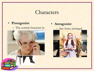 Characters Protagonist The central character in a conflict, whether sympathetic or unsympathetic. Antagonist Any force arranged against the protagonist including people, things, conventions of society, and the protagonist’s own character traits. 
