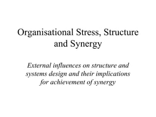Organisational Stress, Structure and Synergy External influences on structure and systems design and their implications for achievement of synergy 