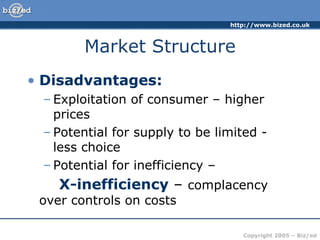 Market Structure Disadvantages: Exploitation of consumer – higher prices Potential for supply to be limited - less choice Potential for inefficiency –  X-inefficiency  –  complacency  over controls on costs 