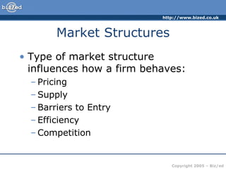 Market Structures Type of market structure influences how a firm behaves: Pricing Supply Barriers to Entry Efficiency Competition 