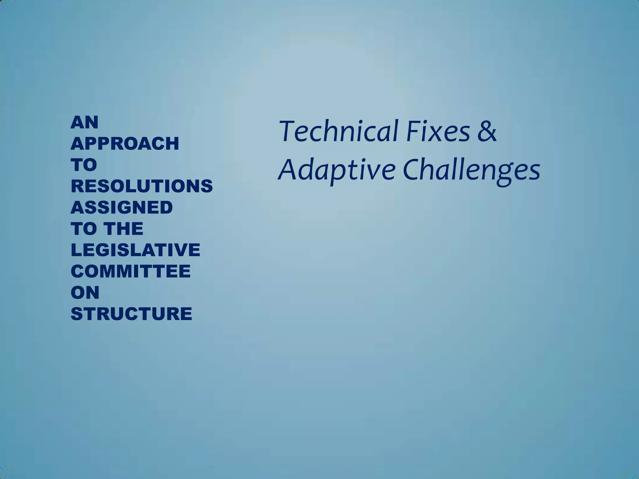 AN
APPROACH      Technical Fixes &
TO            Adaptive Challenges
RESOLUTIONS
ASSIGNED
TO THE
LEGISLATIVE
COMMITTEE
ON
STRUCTURE
 