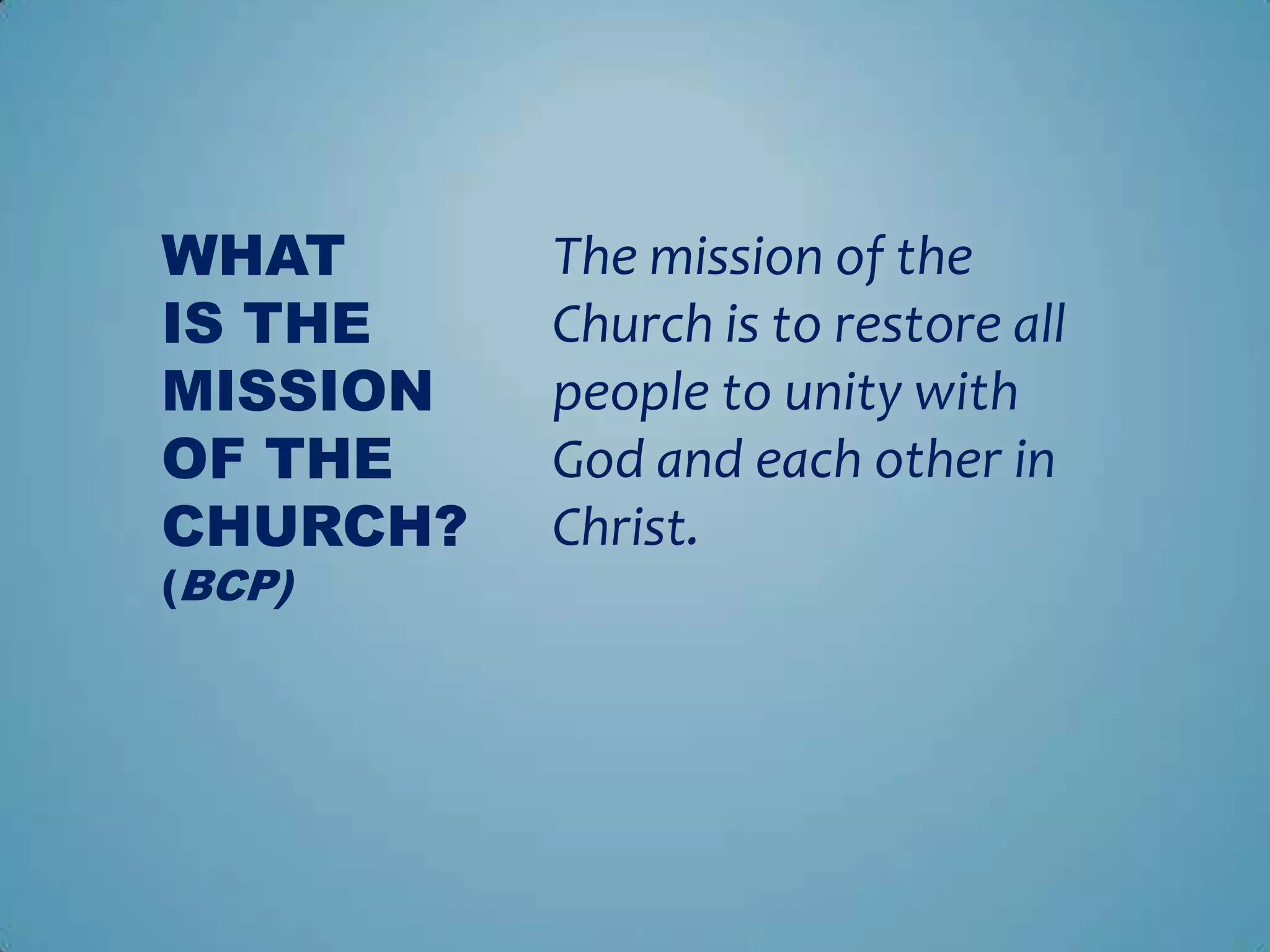 WHAT      The mission of the
IS THE    Church is to restore all
MISSION   people to unity with
OF THE    God and each other in
CHURCH?   Christ.
(BCP)
 