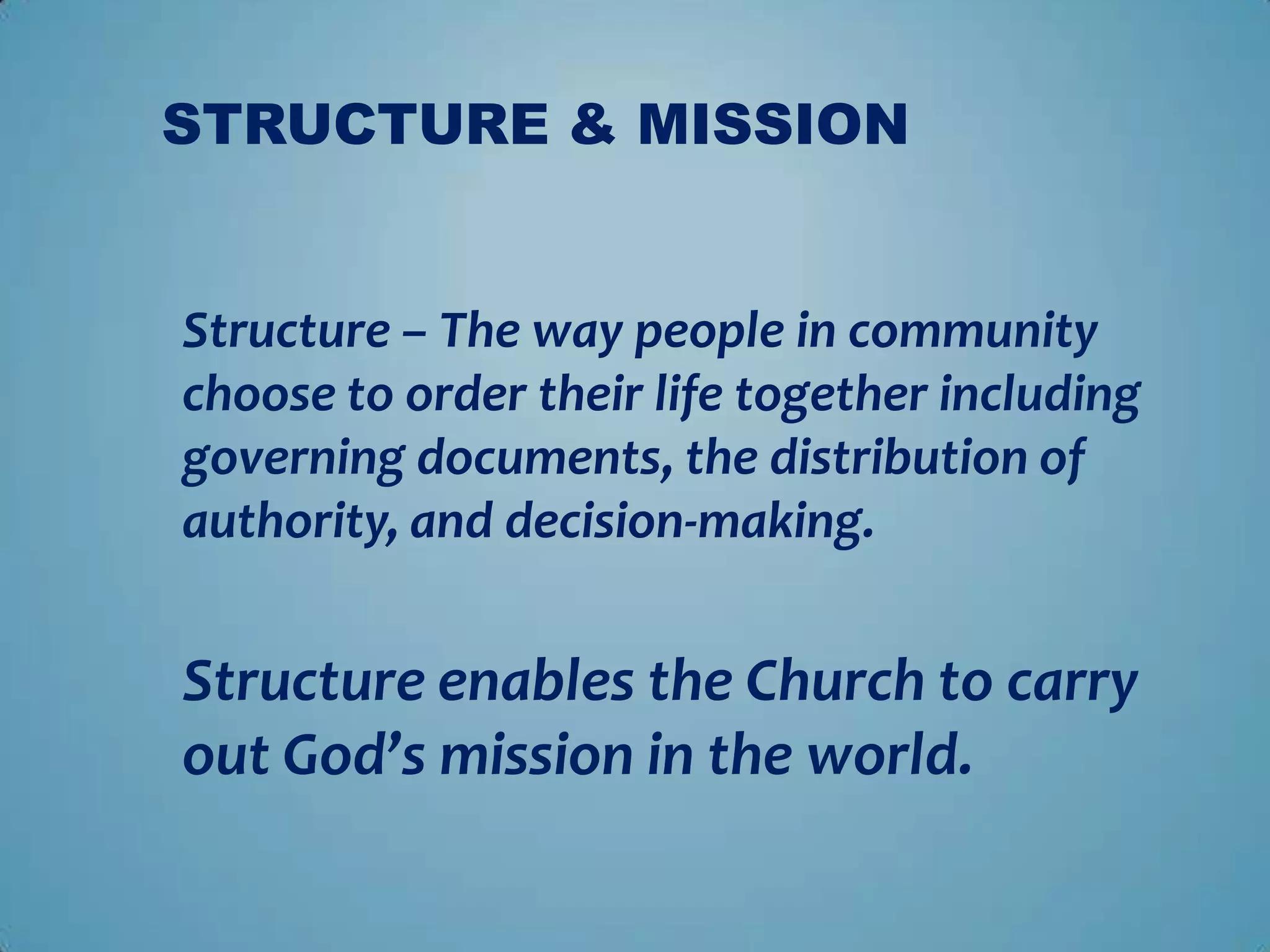 STRUCTURE & MISSION


Structure – The way people in community
choose to order their life together including
governing documents, the distribution of
authority, and decision-making.


Structure enables the Church to carry
out God’s mission in the world.
 