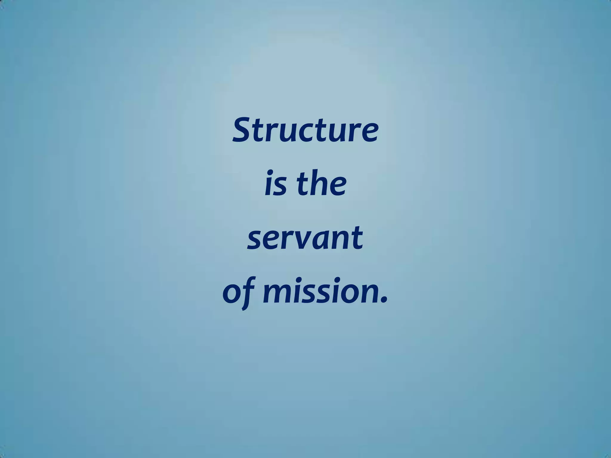 Structure
   is the
  servant
of mission.
 
