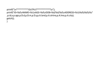 printf("nOUTPUT*n");
printf("ID=%dnNAME=%snAGE=%dnDOB=%d/%d/%dnADDRESS=%st%dt%dt%s"
,p.id,x,p.age,p.D.d,p.D.m,p.D.y,p.A.land,p.A.strtno,p.A.hno,p.A.city);
getch();
}
 