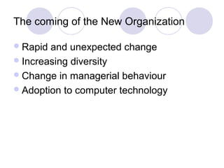 The coming of the New Organization

 Rapid and unexpected change
 Increasing diversity
 Change in managerial behaviour
 Adoption to computer technology
 
