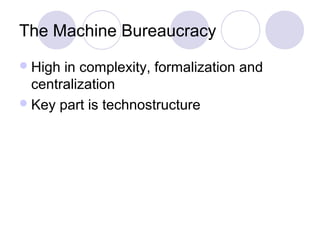 The Machine Bureaucracy
 High in complexity, formalization and
  centralization
 Key part is technostructure
 