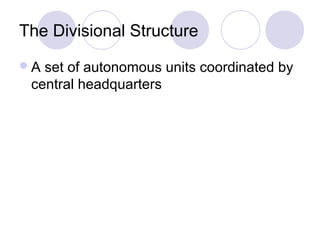 The Divisional Structure
A set of autonomous units coordinated by
 central headquarters
 