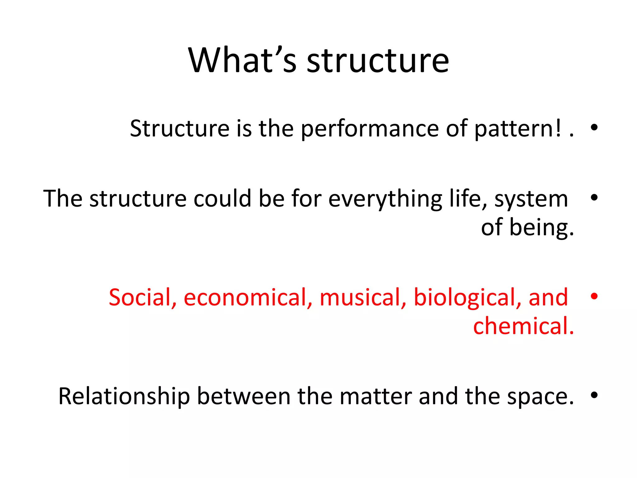 What’s structure
•Structure is the performance of pattern! .
•The structure could be for everything life, system
of being.
•Social, economical, musical, biological, and
chemical.
•Relationship between the matter and the space.
 