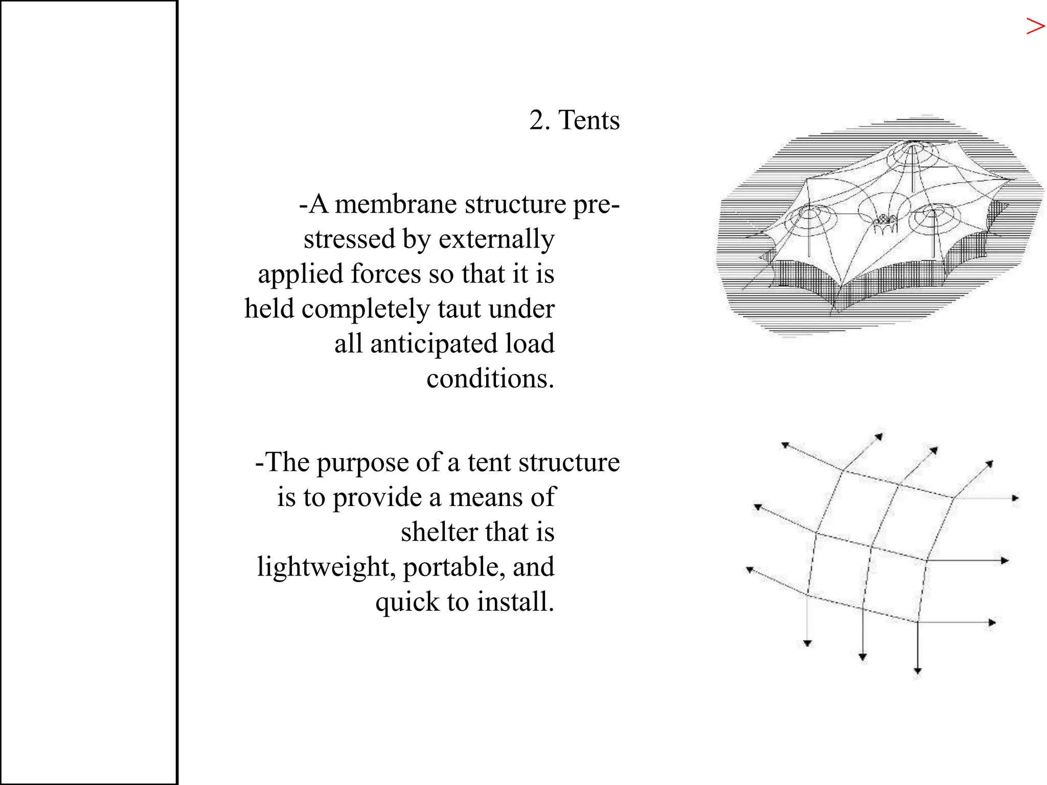 2. Tents
-A membrane structure pre-
stressed by externally
applied forces so that it is
held completely taut under
all anticipated load
conditions.
-The purpose of a tent structure
is to provide a means of
shelter that is
lightweight, portable, and
quick to install.
>T
 