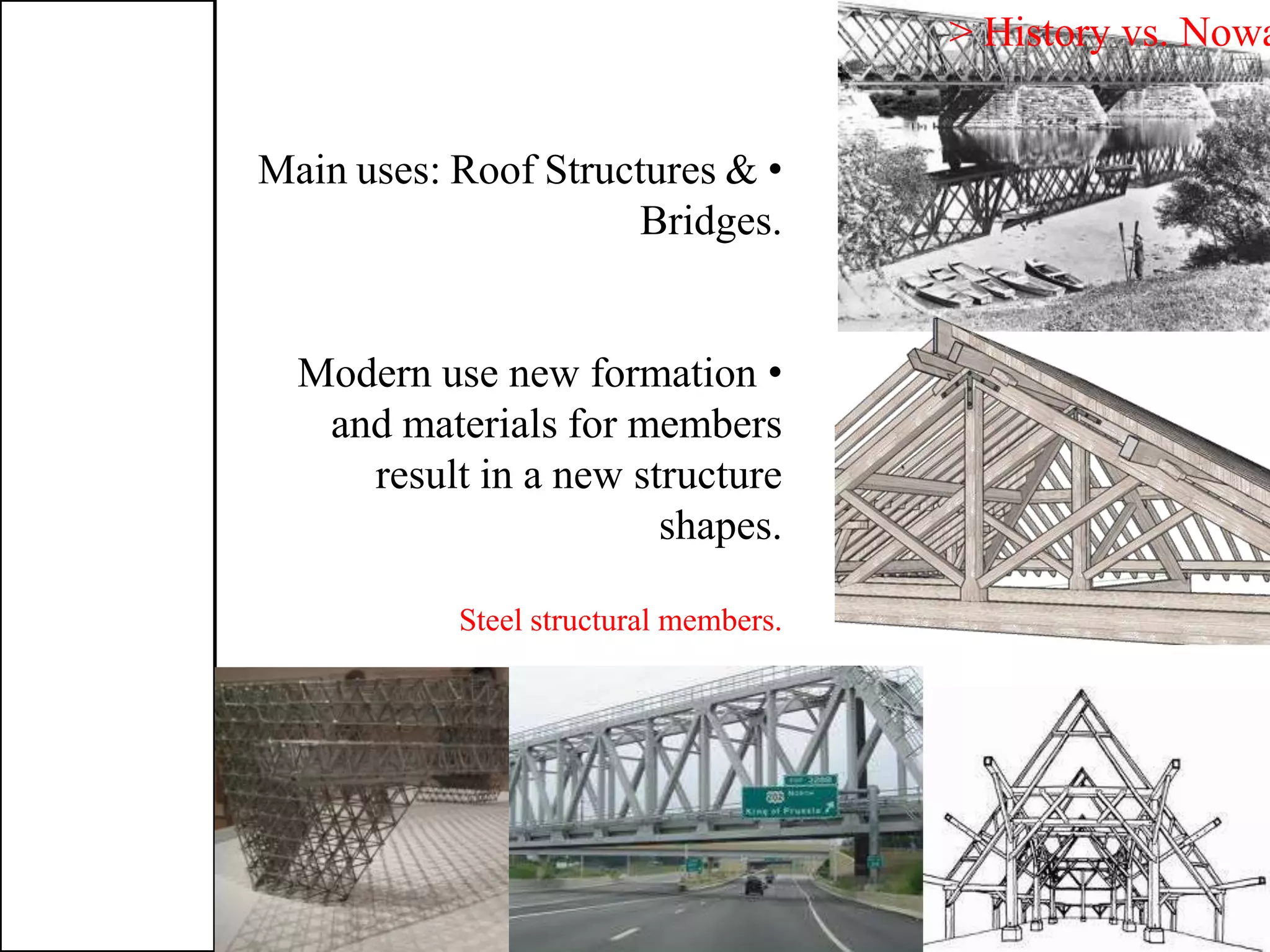 •Main uses: Roof Structures &
Bridges.
•Modern use new formation
and materials for members
result in a new structure
shapes.
Steel structural members.
> History vs. Nowa
 
