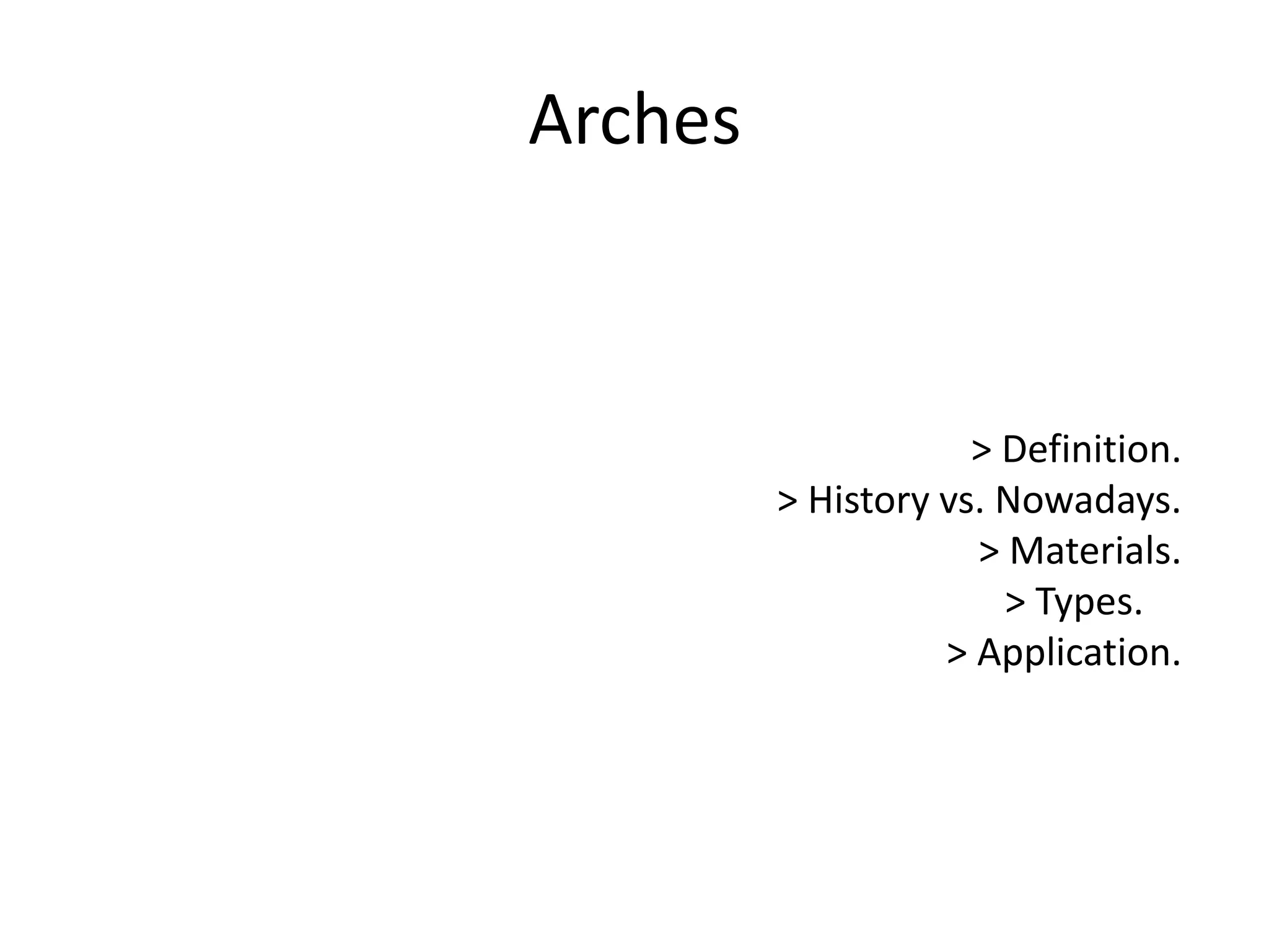 Arches
> Definition.
> History vs. Nowadays.
> Materials.
> Types.
> Application.
 