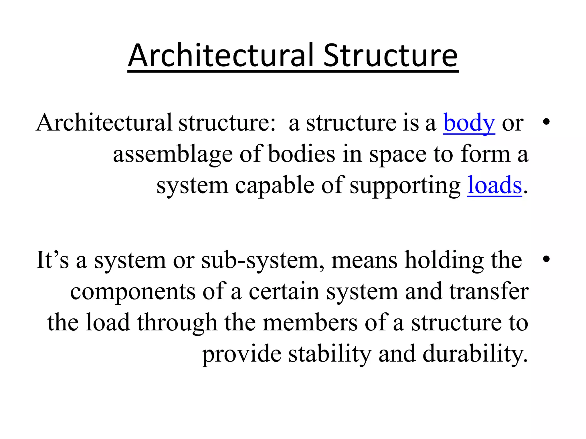 Architectural Structure
•orbodya structure is aArchitectural structure:
assemblage of bodies in space to form a
.loadssystem capable of supporting
•It’s a system or sub-system, means holding the
components of a certain system and transfer
the load through the members of a structure to
provide stability and durability.
 