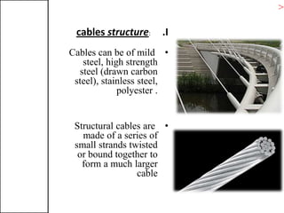 .I:structurecables
•Cables can be of mild
steel, high strength
steel (drawn carbon
steel), stainless steel,
polyester .
•Structural cables are
made of a series of
small strands twisted
or bound together to
form a much larger
cable
>T
 