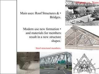 •Main uses: Roof Structures &
Bridges.
•Modern use new formation
and materials for members
result in a new structure
shapes.
Steel structural members.
> History vs. Nowa
 