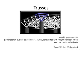 Trusses
comprising one or more
(tetrahedonal, cubical, octahedronal,.. ) units, constructed with straight members whose
ends are connected at joints.
Span: 123 feet (37.5 meters).
 