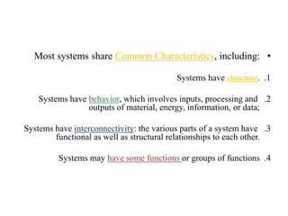 •, including:Common CharacteristicsMost systems share
.1.structureSystems have
.2, which involves inputs, processing andbehaviorSystems have
outputs of material, energy, information, or data;
.3: the various parts of a system haveinterconnectivitySystems have
functional as well as structural relationships to each other.
.4or groups of functionshave some functionsSystems may
 