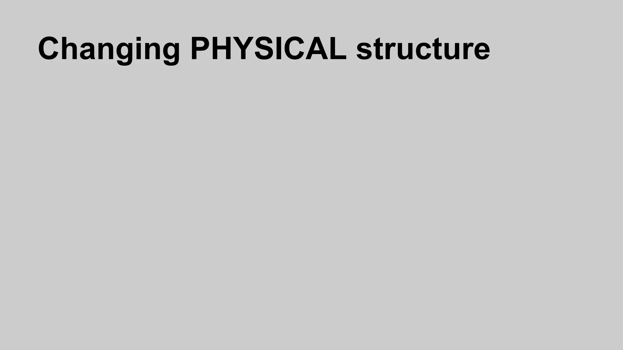 Changing PHYSICAL structure
 