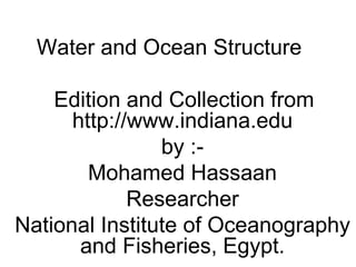 Water and Ocean Structure
Edition and Collection from
http://www.indiana.edu
by :-
Mohamed Hassaan
Researcher
National Institute of Oceanography
and Fisheries, Egypt.
 