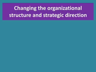 Changing the organizational
structure and strategic direction
 