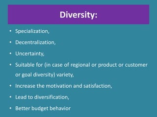 Diversity:
• Specialization,
• Decentralization,
• Uncertainty,
• Suitable for (in case of regional or product or customer
or goal diversity) variety,
• Increase the motivation and satisfaction,
• Lead to diversification,
• Better budget behavior
 
