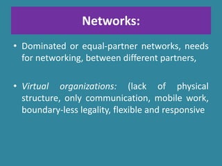 Networks:
• Dominated or equal-partner networks, needs
for networking, between different partners,
• Virtual organizations: (lack of physical
structure, only communication, mobile work,
boundary-less legality, flexible and responsive
 