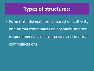 Types of structures:
• Formal & informal: formal based on authority
and formal communication channels. Informal
is spontaneous based on power and informal
communications.
 