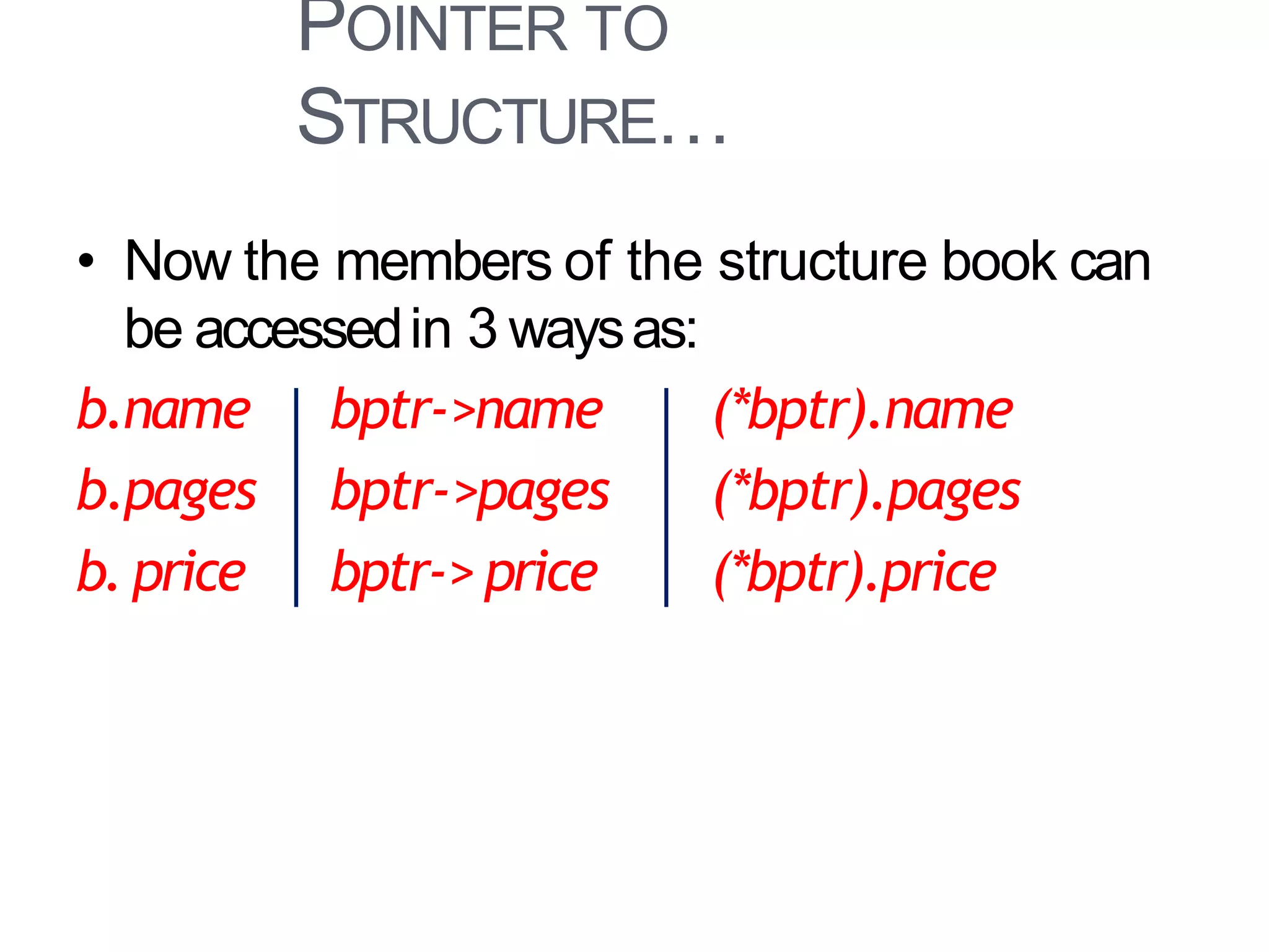 POINTER TO
STRUCTURE…
36
• Now the members of the structure book can
be accessedin 3 waysas:
b.name bptr->name (*bptr).name
b.pages bptr->pages (*bptr).pages
b.price bptr-> price (*bptr).price
 