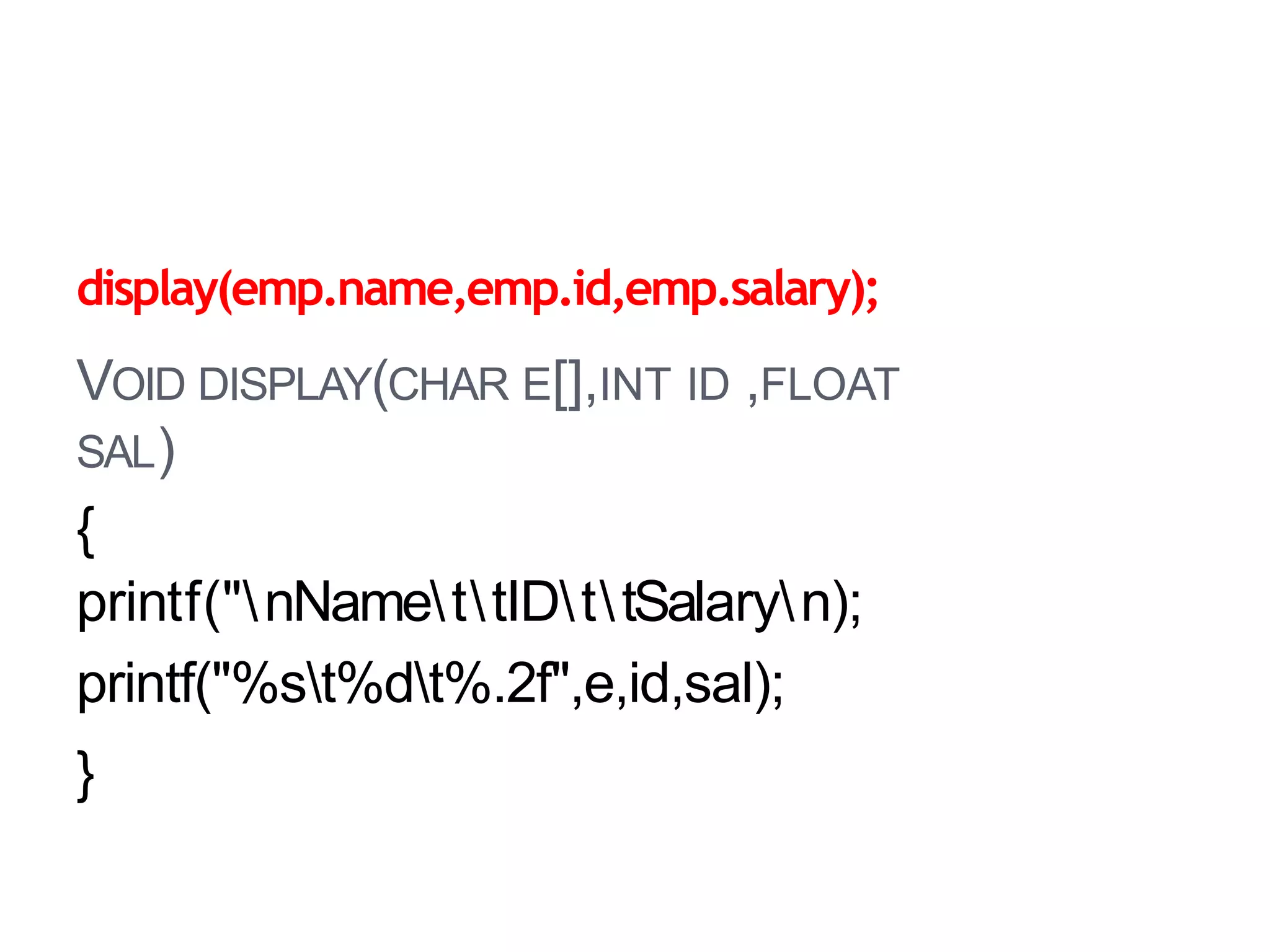 display(emp.name,emp.id,emp.salary);
VOID DISPLAY(CHAR E[],INT ID ,FLOAT
SAL)
{
printf("nNamettIDttSalaryn);
printf("%st%dt%.2f",e,id,sal);
}
 
