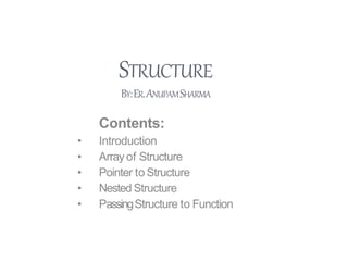 STRUCTURE
BY:ER.ANUPAMSHARMA
Contents:
• Introduction
• Array of Structure
• Pointer to Structure
• Nested Structure
• PassingStructure to Function
 