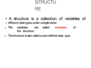 STRUCTU
RE
 different data types under asinglename.
 The variables are called members of
the structure.
 Thestructure isalso called auser-defined data type.
3
• A structure is a collection of variables of
 