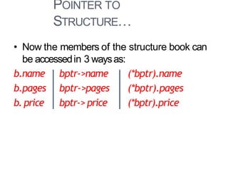 POINTER TO
STRUCTURE…
36
• Now the members of the structure book can
be accessedin 3 waysas:
b.name bptr->name (*bptr).name
b.pages bptr->pages (*bptr).pages
b.price bptr-> price (*bptr).price
 