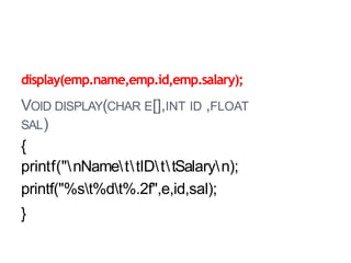 display(emp.name,emp.id,emp.salary);
VOID DISPLAY(CHAR E[],INT ID ,FLOAT
SAL)
{
printf("nNamettIDttSalaryn);
printf("%st%dt%.2f",e,id,sal);
}
 